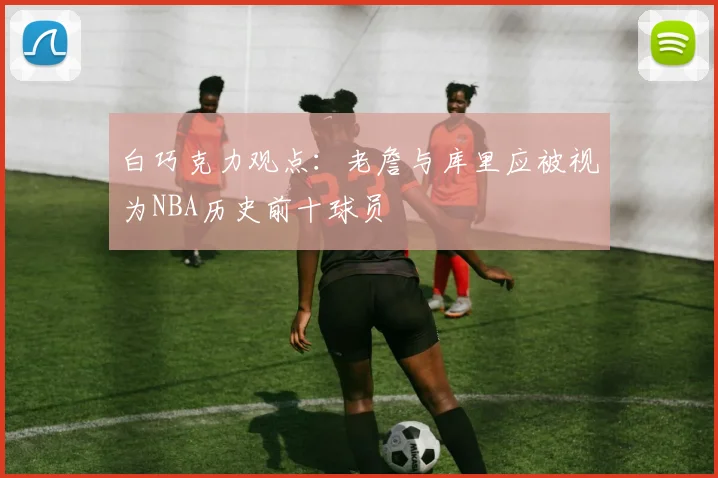 白巧克力观点：老詹与库里应被视为NBA历史前十球员