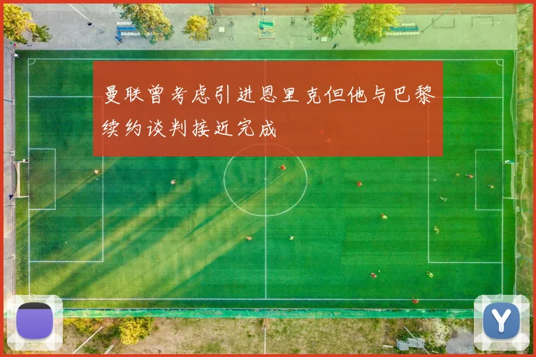 曼联曾考虑引进恩里克但他与巴黎续约谈判接近完成