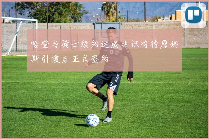 哈登与骑士续约达成共识将待詹姆斯引援后正式签约