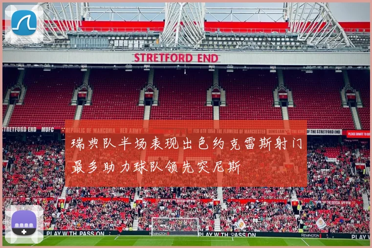 瑞典队半场表现出色约克雷斯射门最多助力球队领先突尼斯