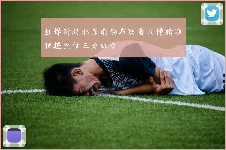 杜锋针对北京前场布防曾凡博精准把握空位三分机会