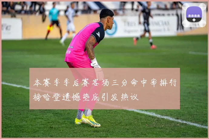 本赛季季后赛客场三分命中率排行榜哈登遗憾垫底引发热议