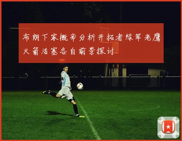 布朗下家概率分析开拓者绿军老鹰火箭活塞各自前景探讨