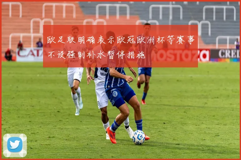 欧足联明确表示欧冠欧洲杯等赛事不设强制补水暂停措施