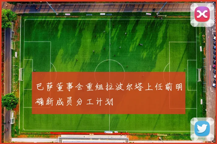 巴萨董事会重组拉波尔塔上任前明确新成员分工计划