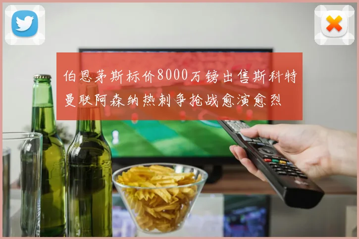 伯恩茅斯标价8000万镑出售斯科特曼联阿森纳热刺争抢战愈演愈烈