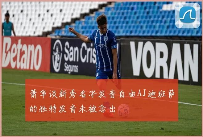 萧华谈新秀名字发音自由AJ迪班萨的独特发音未被念出