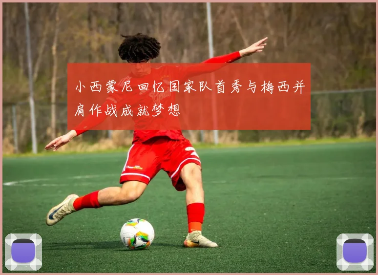 小西蒙尼回忆国家队首秀与梅西并肩作战成就梦想