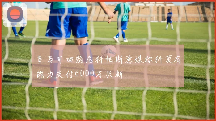 皇马可回购尼科帕斯意媒称科莫有能力支付6000万买断