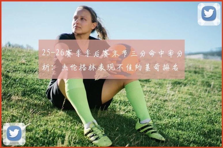 25-26赛季季后赛末节三分命中率分析：杰伦格林表现不佳约基奇排名靠后