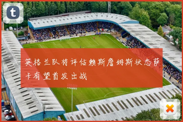 英格兰队将评估赖斯詹姆斯状态萨卡有望首发出战