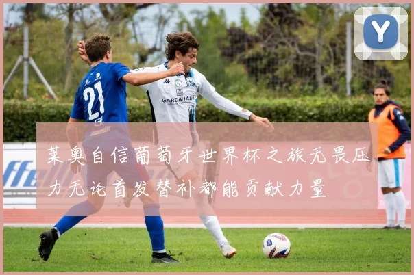 莱奥自信葡萄牙世界杯之旅无畏压力无论首发替补都能贡献力量