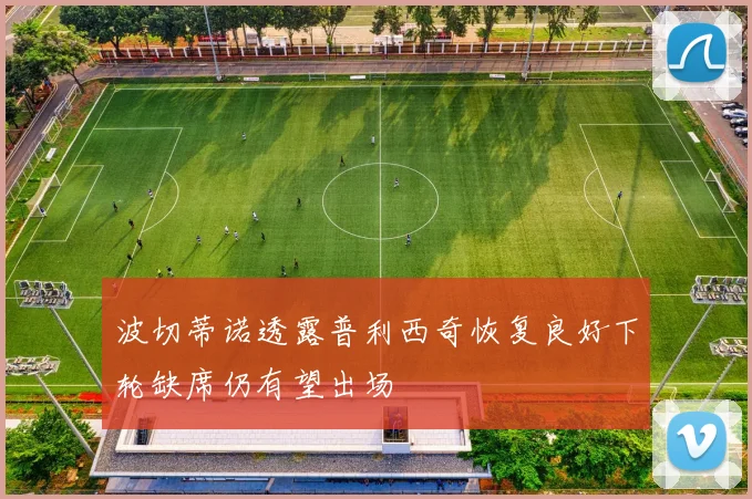 波切蒂诺透露普利西奇恢复良好下轮缺席仍有望出场