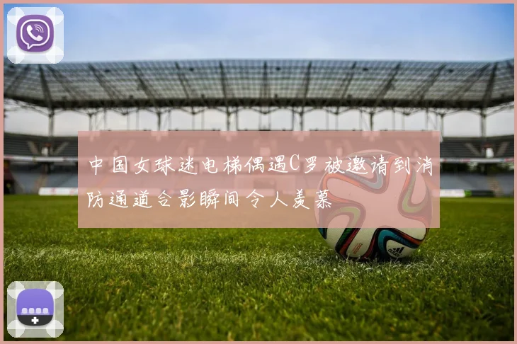 中国女球迷电梯偶遇C罗被邀请到消防通道合影瞬间令人羡慕