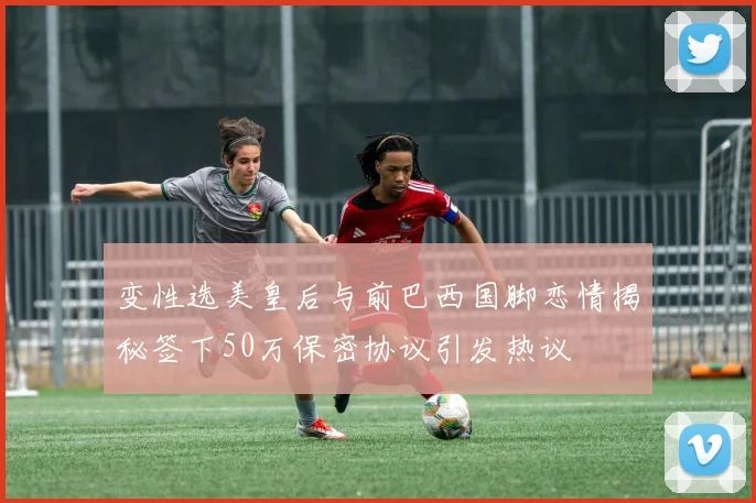 变性选美皇后与前巴西国脚恋情揭秘签下50万保密协议引发热议