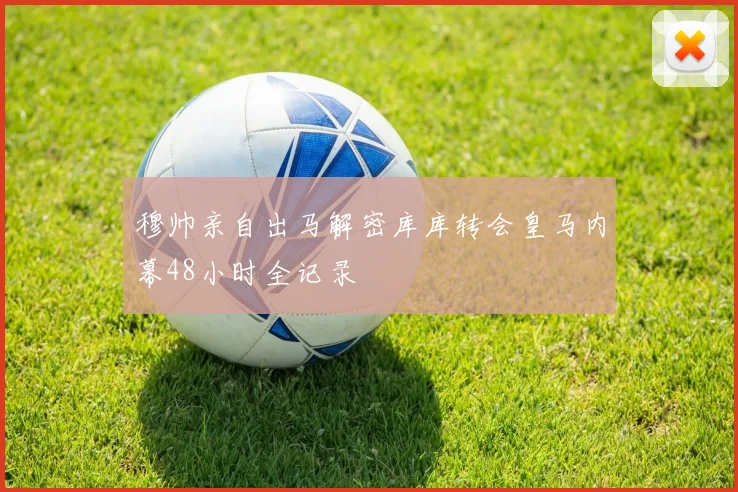 穆帅亲自出马解密库库转会皇马内幕48小时全记录