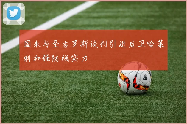 国米与圣吉罗斯谈判引进后卫哈莱利加强防线实力
