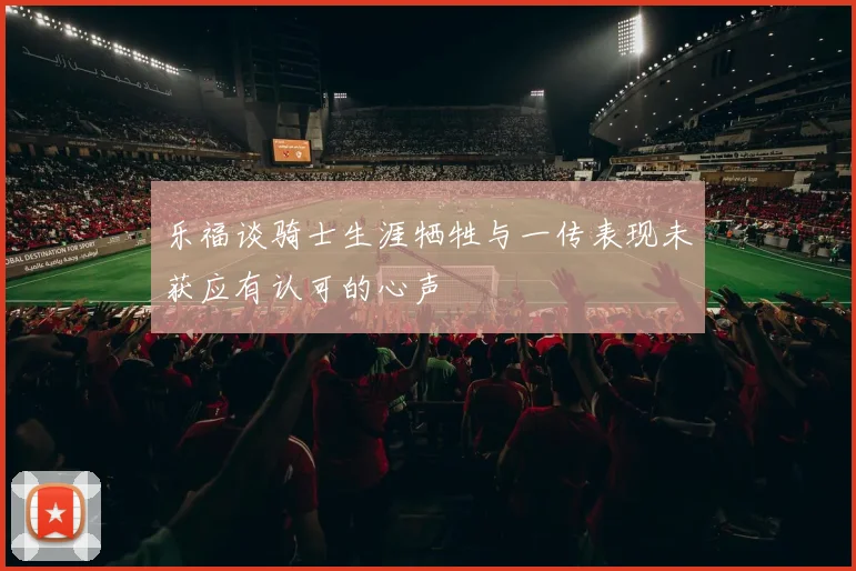 乐福谈骑士生涯牺牲与一传表现未获应有认可的心声