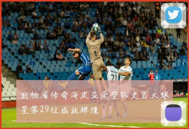 利物浦传奇海皮亚荣登队史百大球星第29位成就辉煌